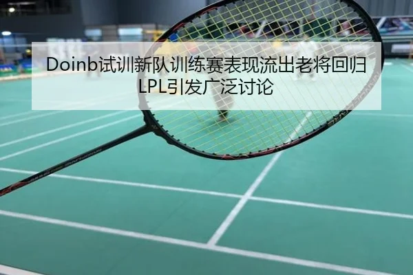 Doinb试训新队训练赛表现流出老将回归LPL引发广泛讨论