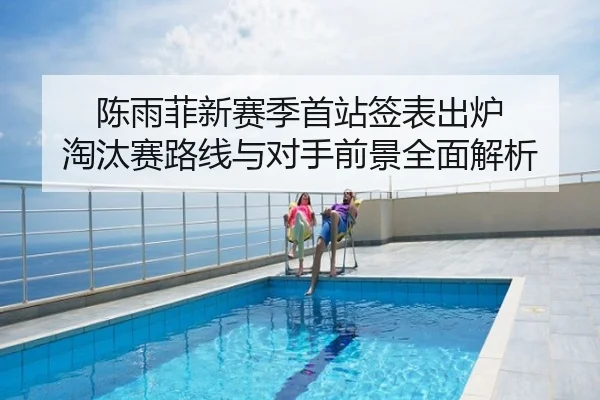 陈雨菲新赛季首站签表出炉 淘汰赛路线与对手前景全面解析