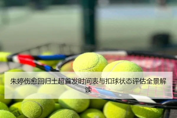 朱婷伤愈回归土超首发时间表与扣球状态评估全景解读