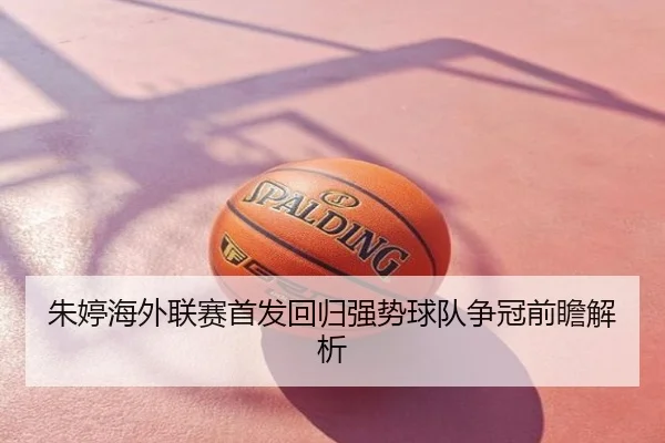 朱婷海外联赛首发回归强势球队争冠前瞻解析（Yingya）